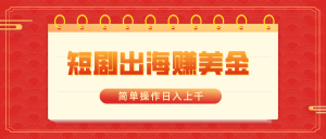 短劇出海賺美金，簡單操作日入上千