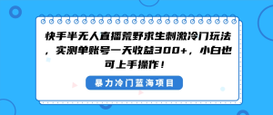快手半無人直播荒野求生刺激冷門玩法，實測單賬號一天收益300+，小白也…