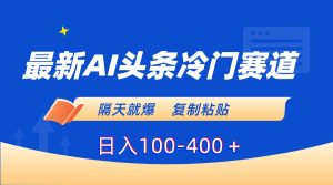 最新AI頭條冷門賽道，隔天就爆，復(fù)制粘貼日入100-400＋