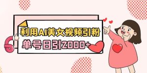 利用AI美女視頻引粉，單號日引2000+，新手也能干（教程+軟件）