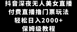 抖音深夜無人美女直播，付費(fèi)直播擼門票玩法，輕松日入2000+，保姆級教程