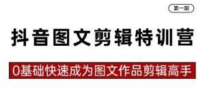 抖音圖文剪輯特訓(xùn)營(yíng)第一期，0基礎(chǔ)快速成為圖文作品剪輯高手（23節(jié)課）