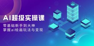 AI超級(jí)實(shí)操課：零基礎(chǔ)新手到大神，掌握ai繪畫(huà)玩法與變現(xiàn)