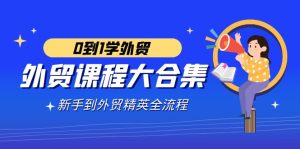 外貿(mào)-課程大合集，0到1學(xué)外貿(mào)，新手到外貿(mào)精英全流程（180節(jié)課）