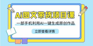 Ai圖文帶貨項目課，一部手機利用AI一鍵生成原創(chuàng)作品（22節(jié)課）