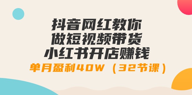 抖音網(wǎng)紅教你做短視頻帶貨+小紅書(shū)開(kāi)店賺錢，單月盈利40W（32節(jié)課）