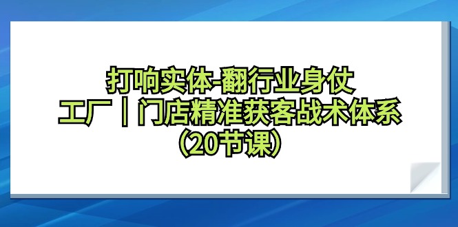 打響實(shí)體-翻行業(yè)身仗，工廠｜門店精準(zhǔn)獲客戰(zhàn)術(shù)體系（20節(jié)課）