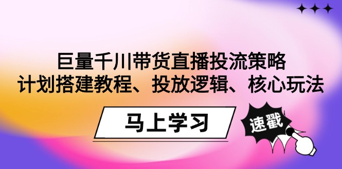 巨量千川帶貨直播投流策略：計劃搭建教程、投放邏輯、核心玩法！
