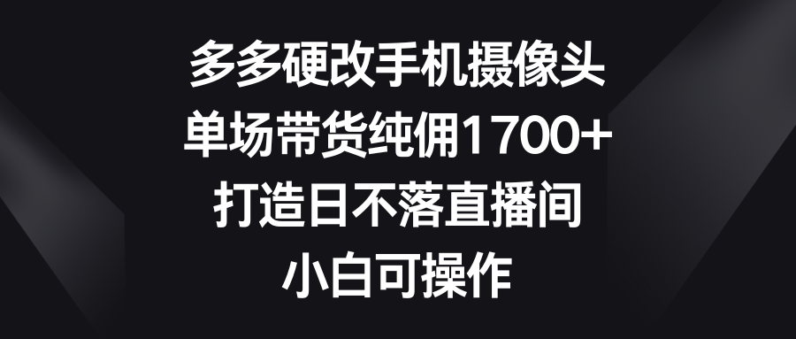 多多硬改手機(jī)攝像頭，單場(chǎng)帶貨純傭1700+，打造日不落直播間，小白可操作