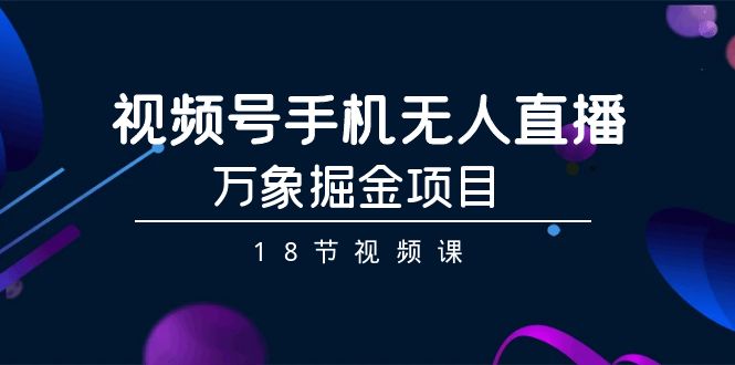視頻號手機無人直播-萬象掘金項目（18節(jié)視頻課）