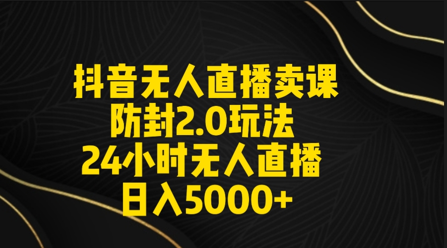 抖音無人直播賣課防封2.0玩法 打造日不落直播間 日入5000+附直播素材+音頻