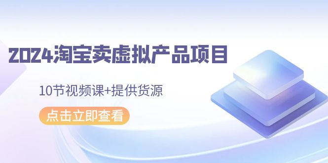 2024淘寶賣虛擬產(chǎn)品項目，10節(jié)視頻課+提供貨源