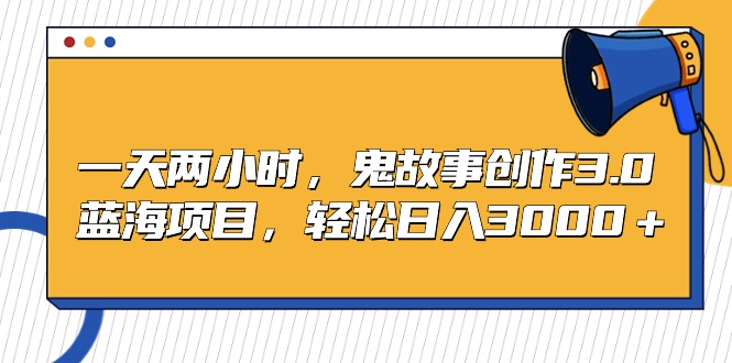 一天兩小時(shí)，鬼故事創(chuàng)作3.0，藍(lán)海項(xiàng)目，輕松日入3000＋