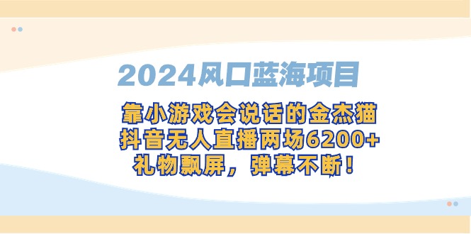 2024風(fēng)口藍(lán)海項(xiàng)目，靠小游戲會(huì)說話的金杰貓，抖音無人直播兩場6200+，禮…