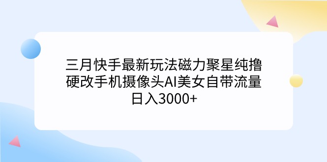 三月快手最新玩法磁力聚星純擼，硬改手機(jī)攝像頭AI美女自帶流量日入3000+…