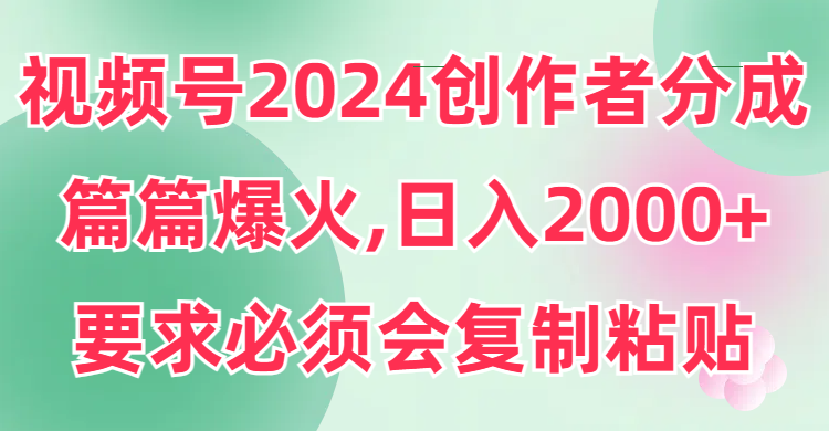 視頻號2024創(chuàng)作者分成，片片爆火，要求必須會復(fù)制粘貼，日入2000+