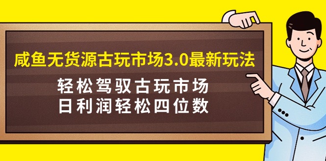 咸魚無貨源古玩市場3.0最新玩法，輕松駕馭古玩市場，日利潤輕松四位數(shù)！…