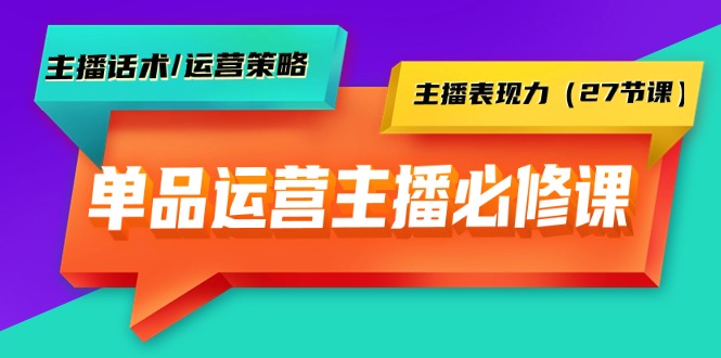 單品運營實操主播必修課：主播話術(shù)/運營策略/主播表現(xiàn)力（27節(jié)課）