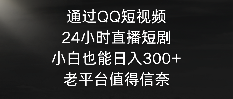 通過QQ短視頻、24小時(shí)直播短劇，小白也能日入300+，老平臺(tái)值得信賴