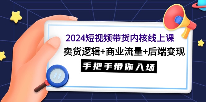 2024短視頻帶貨內(nèi)核線上課：賣貨邏輯+商業(yè)流量+后端變現(xiàn)，手把手帶你入場(chǎng)