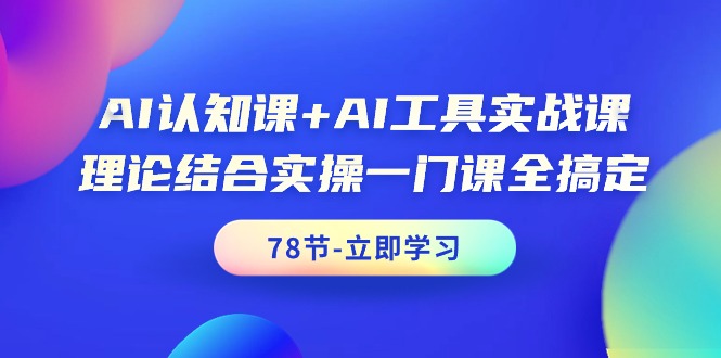 AI認(rèn)知課+AI工具實(shí)戰(zhàn)課，理論結(jié)合實(shí)操一門課全搞定（78節(jié)課）