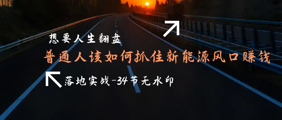想要人生翻盤，普通人如何抓住新能源風(fēng)口賺錢，落地實(shí)戰(zhàn)案例課-34節(jié)無(wú)水印