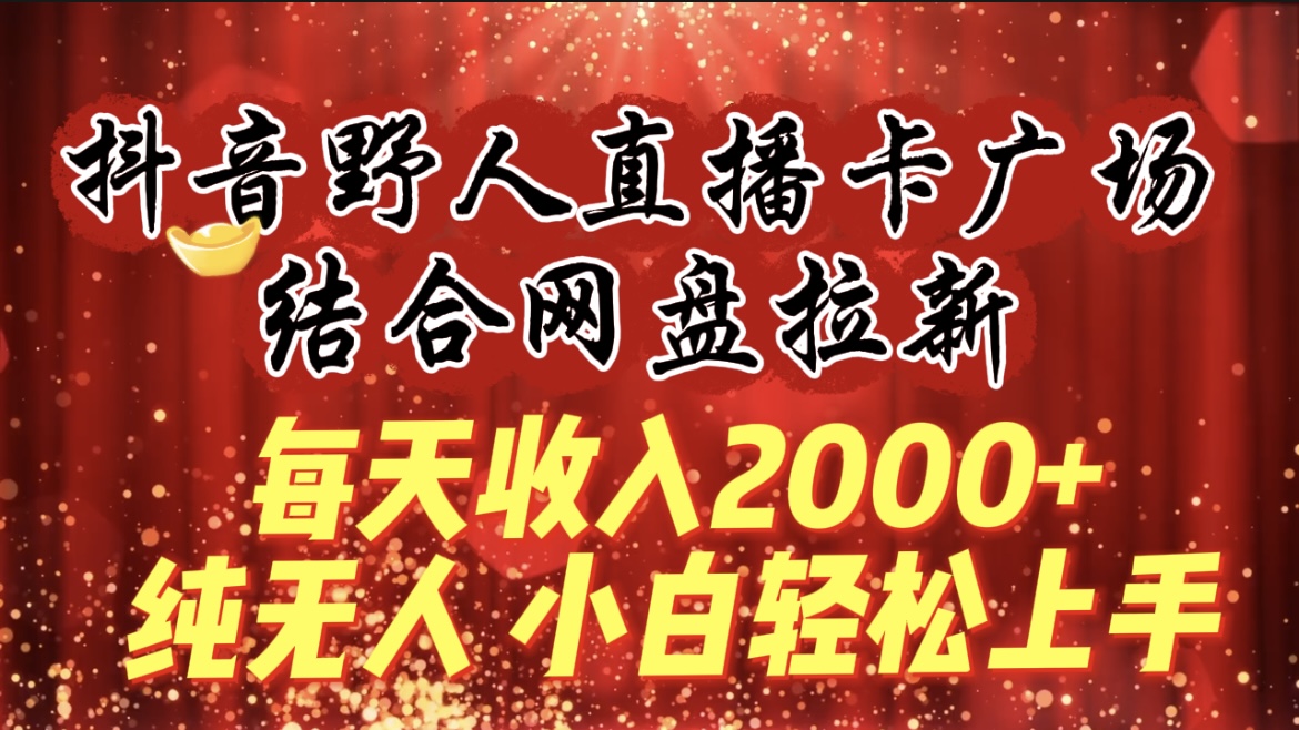 每天收入2000+，抖音野人直播卡廣場(chǎng)，結(jié)合網(wǎng)盤(pán)拉新，純無(wú)人，小白輕松上手