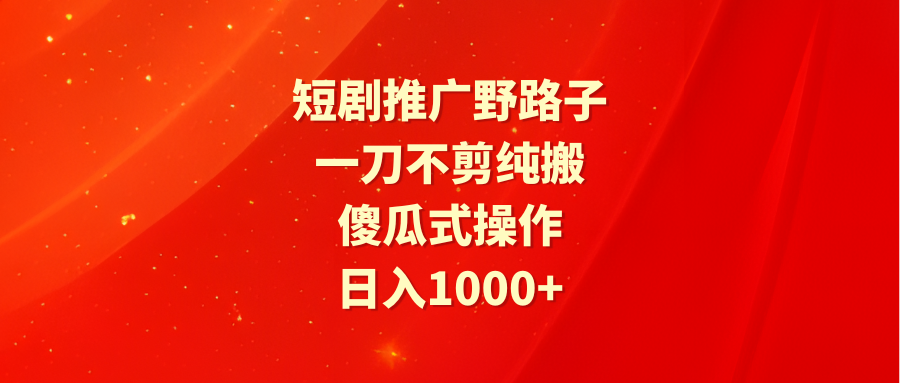 短劇推廣野路子，一刀不剪純搬運，傻瓜式操作，日入1000+