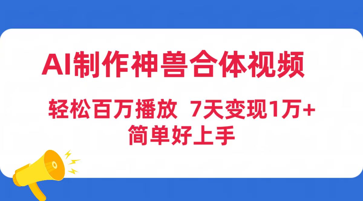 AI制作神獸合體視頻，輕松百萬播放，七天變現(xiàn)1萬+，簡單好上手（工具+素…