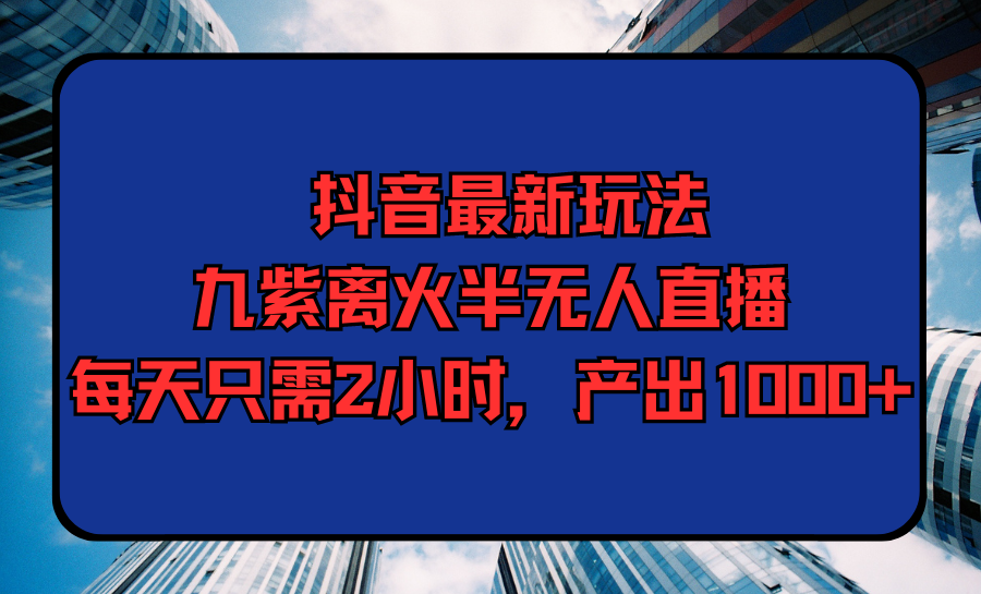 抖音最新玩法，九紫離火半無人直播，每天只需2小時，產(chǎn)出1000+