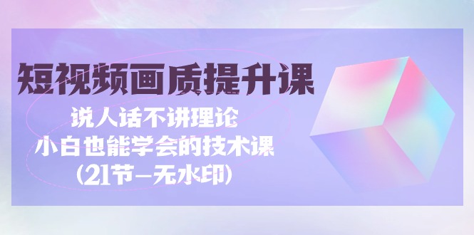短視頻-畫(huà)質(zhì)提升課，說(shuō)人話不講理論，小白也能學(xué)會(huì)的技術(shù)課(21節(jié)-無(wú)水印)