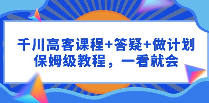 千川 高客課程+答疑+做計(jì)劃，保姆級(jí)教程，一看就會(huì)