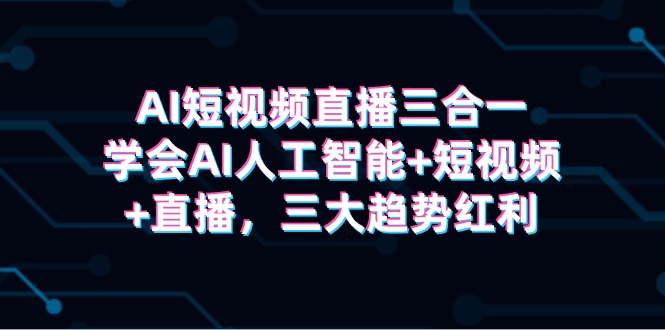 AI短視頻直播三合一，學(xué)會(huì)AI人工智能+短視頻+直播，三大趨勢(shì)紅利