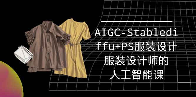 實戰(zhàn)培訓班：AIGC-Stablediffu+PS服裝設計-服裝設計師的人工智能課（16節(jié)）