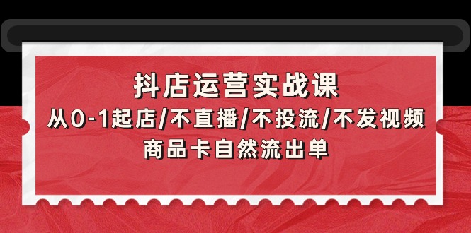抖店運(yùn)營(yíng)實(shí)戰(zhàn)課：從0-1起店/不直播/不投流/不發(fā)視頻/商品卡自然流出單