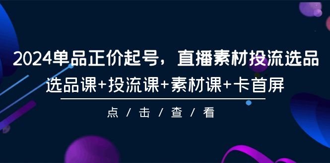 2024單品正價起號，直播素材投流選品，選品課+投流課+素材課+卡首屏-101節(jié)