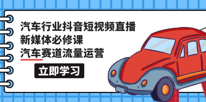 汽車行業(yè) 抖音短視頻-直播新媒體必修課，汽車賽道流量運營（118節(jié)課）