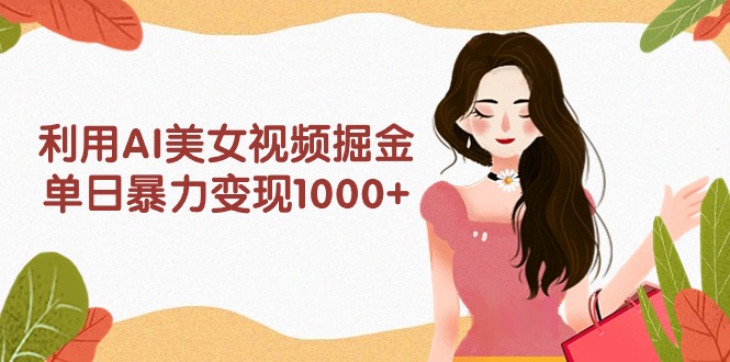 利用AI美女視頻掘金，單日暴力變現(xiàn)1000+，多平臺(tái)高收益，小白跟著干就完…
