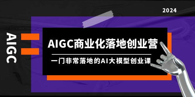 AIGC-商業(yè)化落地創(chuàng)業(yè)營，一門非常落地的AI大模型創(chuàng)業(yè)課（8節(jié)課+資料）