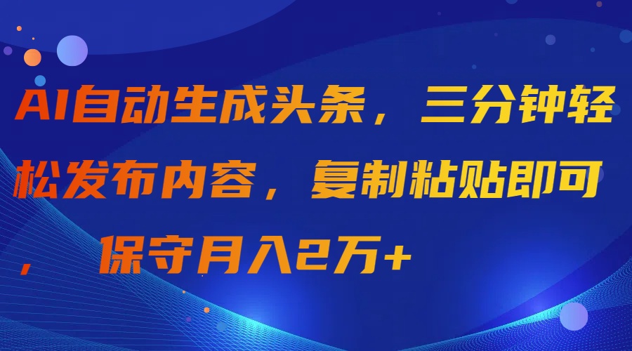 AI自動生成頭條，三分鐘輕松發(fā)布內(nèi)容，復制粘貼即可， 保守月入2萬+