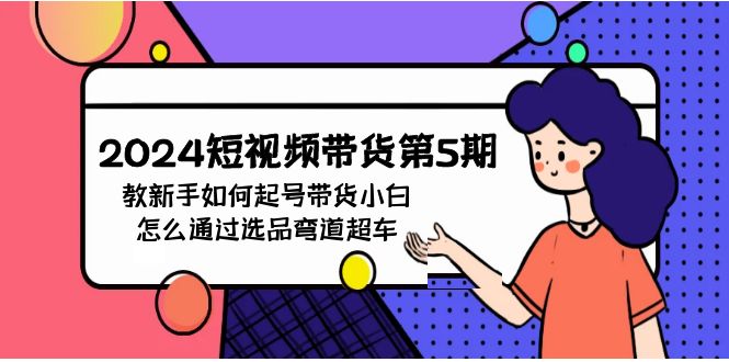 2024短視頻帶貨第5期，教新手如何起號，帶貨小白怎么通過選品彎道超車