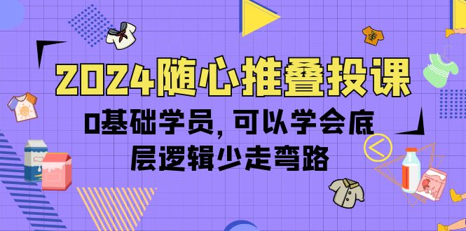 2024隨心推疊投課，0基礎(chǔ)學(xué)員，可以學(xué)會(huì)底層邏輯少走彎路（14節(jié)）