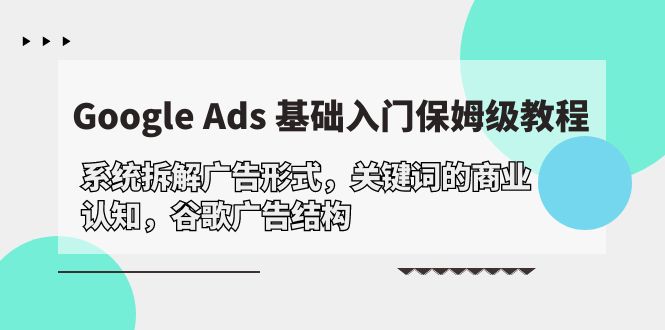 Google Ads 基礎(chǔ)入門(mén)，系統(tǒng)拆解廣告形式/關(guān)鍵詞的商業(yè)認(rèn)知/谷歌廣告結(jié)構(gòu)