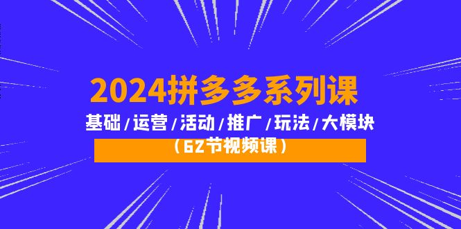 2024拼多多系列課：基礎(chǔ)/運(yùn)營/活動/推廣/玩法/大模塊（62節(jié)視頻課）