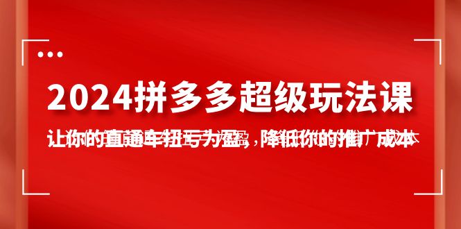 2024拼多多-超級(jí)玩法課，讓你的直通車扭虧為盈，降低你的推廣成本-7節(jié)課