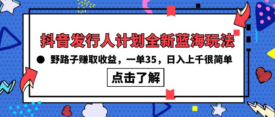 抖音發(fā)行人計劃全新藍(lán)海玩法，野路子賺取收益，一單35，日入上千很簡單!