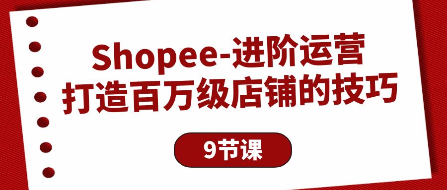 Shopee-進(jìn)階運(yùn)營：打造百萬級店鋪的技巧（9節(jié)課）