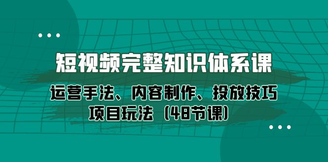 短視頻-完整知識(shí)體系課，運(yùn)營(yíng)手法、內(nèi)容制作、投放技巧項(xiàng)目玩法（48節(jié)課）