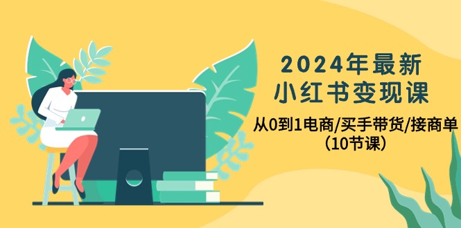 2024年最新小紅書變現(xiàn)課，從0到1電商/買手帶貨/接商單（10節(jié)課）