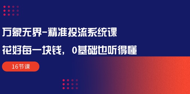萬象無界-精準(zhǔn)投流系統(tǒng)課：花好 每一塊錢，0基礎(chǔ)也聽得懂（16節(jié)課）